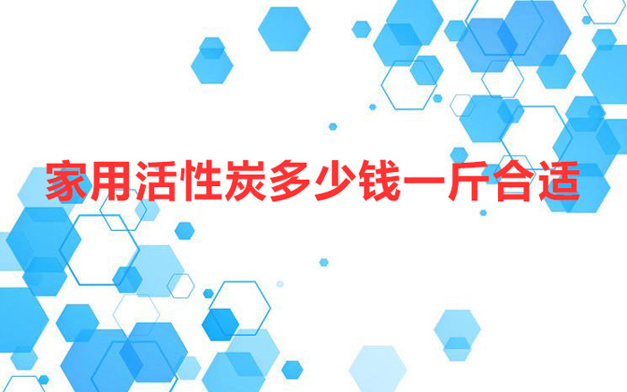 家用活性炭多少錢一斤合適(家用活性炭多少錢一斤)