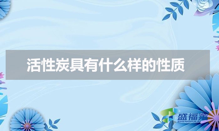 活性炭具有什么樣的性質(zhì)(活性炭具有的化學(xué)性質(zhì))