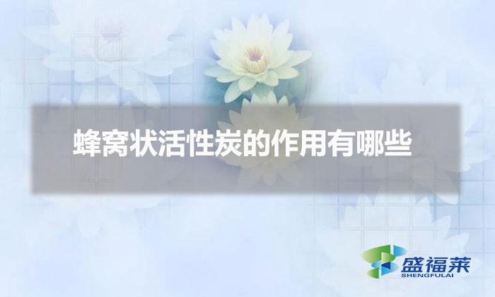 蜂窩狀活性炭的作用有哪些(蜂窩活性炭的用途)