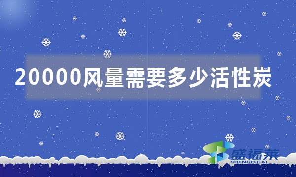 20000風(fēng)量需要多少活性炭(如何按照風(fēng)量來計(jì)算活性炭噸位)