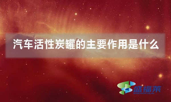汽車(chē)活性炭罐的主要作用是什么