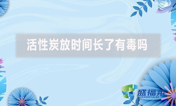 活性炭放時(shí)間長(zhǎng)了有毒嗎?