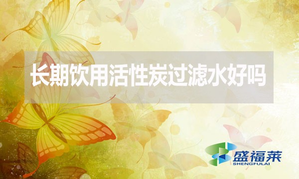 長期飲用活性炭過濾水好嗎？為什么？