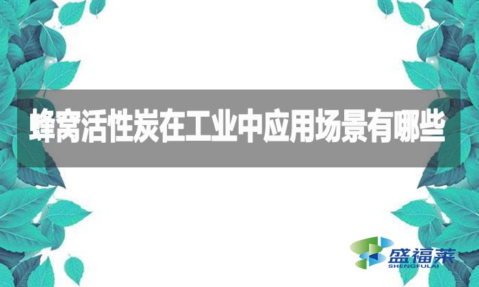 蜂窩活性炭在工業(yè)中應用場景有哪些？