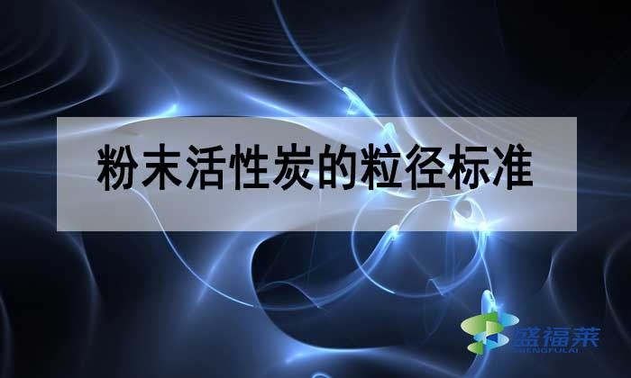 粉末活性炭的粒徑多少合適？標(biāo)準(zhǔn)是多少？